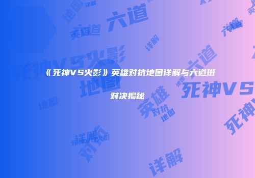 《死神VS火影》英雄对抗地图详解与六道斑对决揭秘