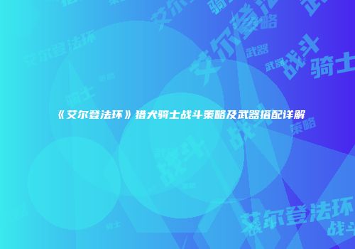 《艾尔登法环》猎犬骑士战斗策略及武器搭配详解