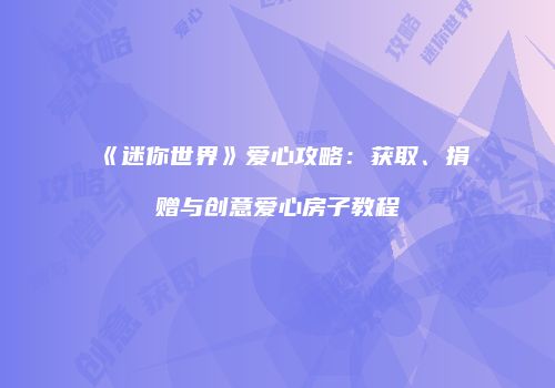 《迷你世界》爱心攻略：获取、捐赠与创意爱心房子教程