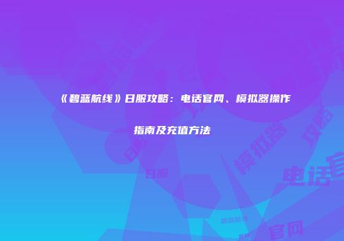 《碧蓝航线》日服攻略：电话官网、模拟器操作指南及充值方法
