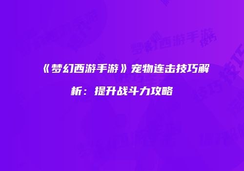 《梦幻西游手游》宠物连击技巧解析：提升战斗力攻略