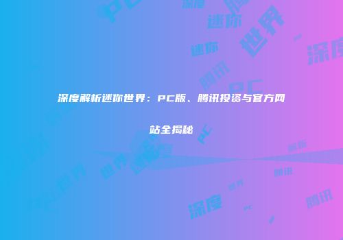 深度解析迷你世界：PC版、腾讯投资与官方网站全揭秘