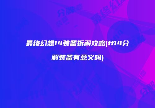 最终幻想14装备拆解攻略(ff14分解装备有意义吗)