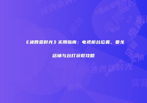 《波西亚时光》实用指南：电视柜台位置、姜戈店铺与台灯获取攻略