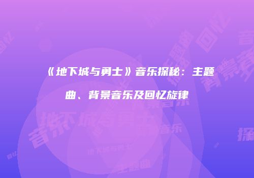 《地下城与勇士》音乐探秘：主题曲、背景音乐及回忆旋律