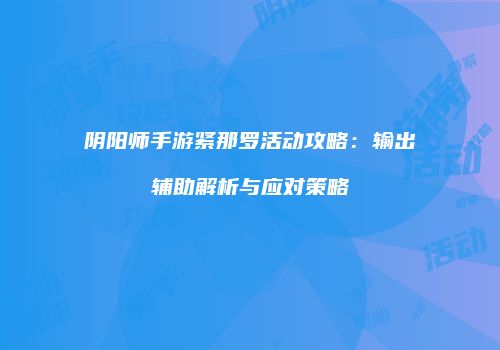 阴阳师手游紧那罗活动攻略：输出辅助解析与应对策略