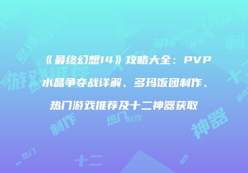 《最终幻想14》攻略大全：PVP水晶争夺战详解、多玛饭团制作、热门游戏推荐及十二神器获取