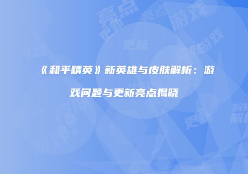 《和平精英》新英雄与皮肤解析：游戏问题与更新亮点揭晓