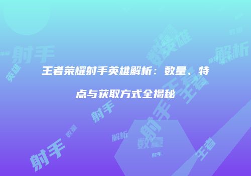 王者荣耀射手英雄解析：数量、特点与获取方式全揭秘