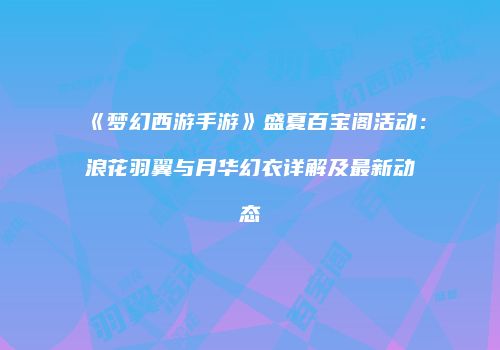 《梦幻西游手游》盛夏百宝阁活动：浪花羽翼与月华幻衣详解及最新动态