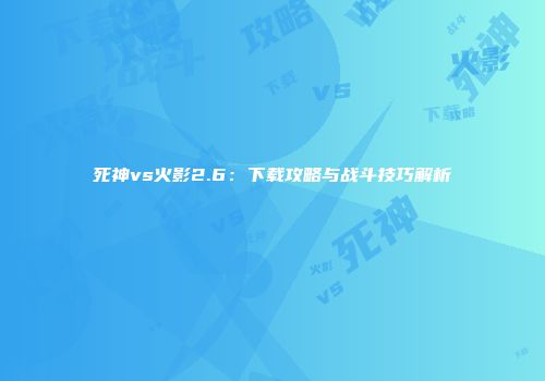 死神vs火影2.6：下载攻略与战斗技巧解析