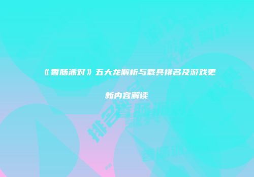 《香肠派对》五大龙解析与载具排名及游戏更新内容解读