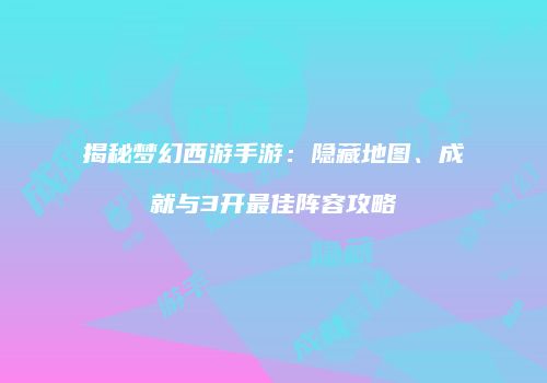揭秘梦幻西游手游：隐藏地图、成就与3开最佳阵容攻略