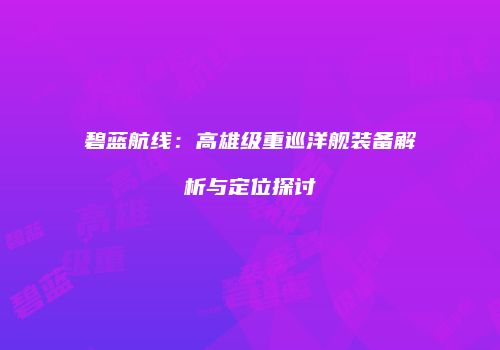 碧蓝航线：高雄级重巡洋舰装备解析与定位探讨