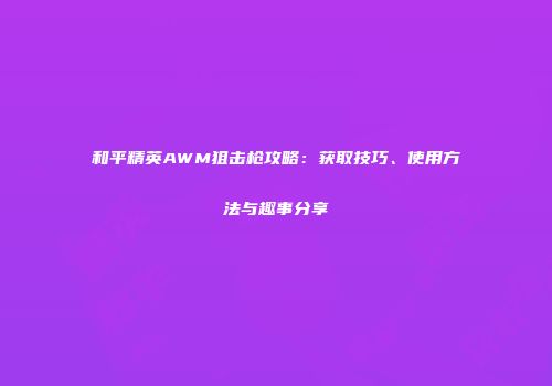 和平精英AWM狙击枪攻略：获取技巧、使用方法与趣事分享