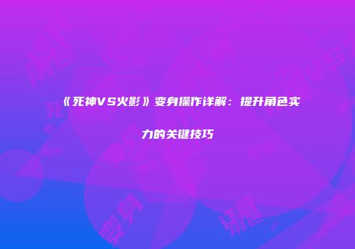 《死神VS火影》变身操作详解：提升角色实力的关键技巧