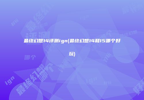 最终幻想14评测ign(最终幻想14和15哪个好玩)
