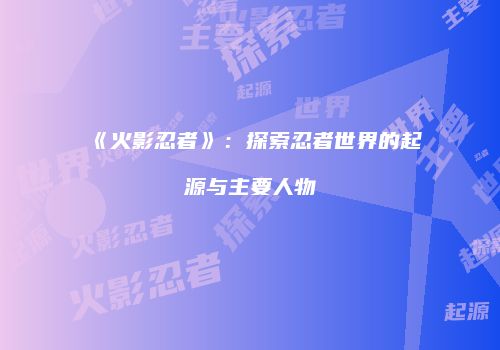 《火影忍者》：探索忍者世界的起源与主要人物