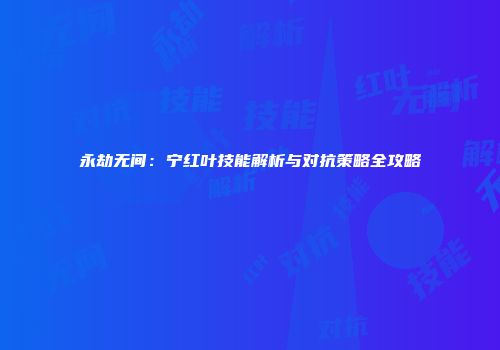 永劫无间：宁红叶技能解析与对抗策略全攻略