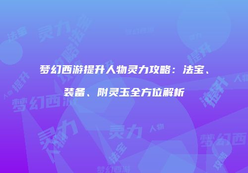 梦幻西游提升人物灵力攻略：法宝、装备、附灵玉全方位解析