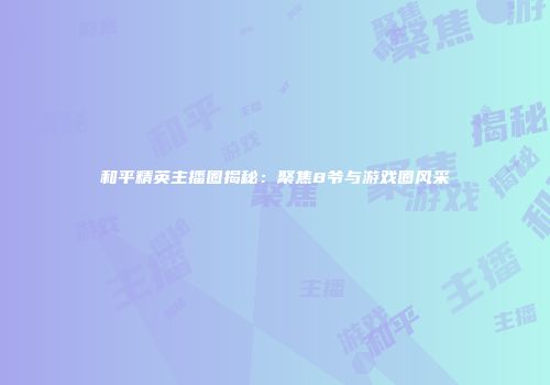 和平精英主播圈揭秘：聚焦8爷与游戏圈风采