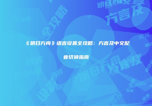 《明日方舟》语言设置全攻略：方言及中文配音切换指南
