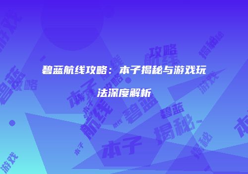 碧蓝航线攻略：本子揭秘与游戏玩法深度解析
