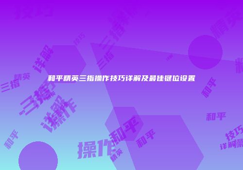和平精英三指操作技巧详解及最佳键位设置