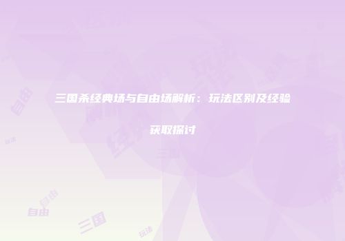 三国杀经典场与自由场解析：玩法区别及经验获取探讨