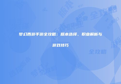 梦幻西游手游全攻略：版本选择、职业解析与游戏技巧