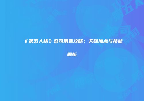 《第五人格》祭司角色攻略：天赋加点与技能解析