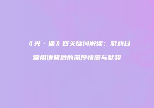《光·遇》四关键词解读：游戏日常用语背后的深厚情感与默契