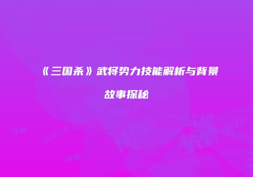 《三国杀》武将势力技能解析与背景故事探秘