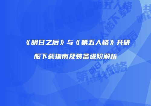 《明日之后》与《第五人格》共研服下载指南及装备进阶解析