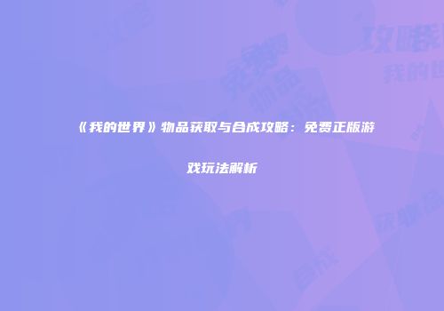 《我的世界》物品获取与合成攻略：免费正版游戏玩法解析