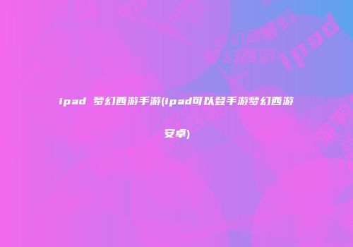 ipad 梦幻西游手游(ipad可以登手游梦幻西游安卓)