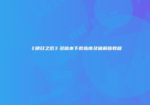 《明日之后》多版本下载指南及破解版教程