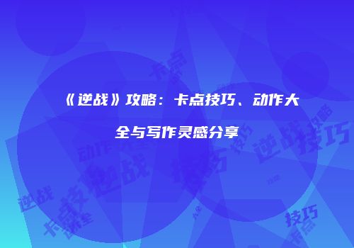 《逆战》攻略：卡点技巧、动作大全与写作灵感分享