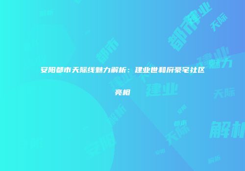 安阳都市天际线魅力解析：建业世和府豪宅社区亮相