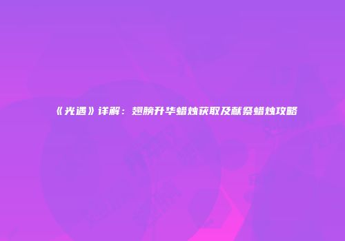 《光遇》详解：翅膀升华蜡烛获取及献祭蜡烛攻略