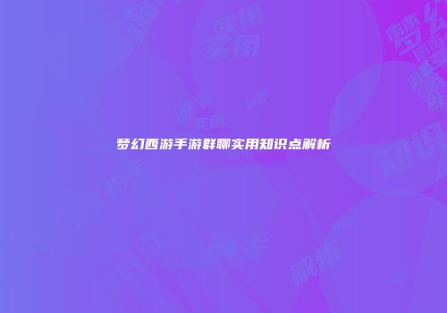 梦幻西游手游群聊实用知识点解析