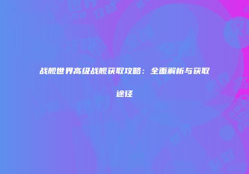 战舰世界高级战舰获取攻略：全面解析与获取途径