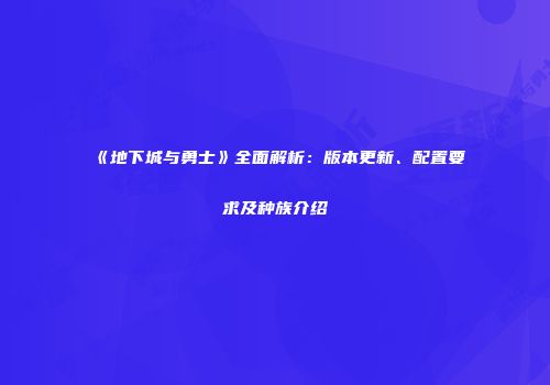 《地下城与勇士》全面解析：版本更新、配置要求及种族介绍