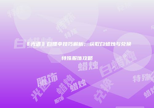 《光遇》白嫖伞技巧解析：获取白蜡烛与兑换特殊服饰攻略