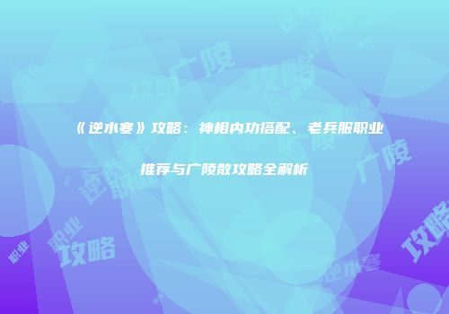 《逆水寒》攻略：神相内功搭配、老兵服职业推荐与广陵散攻略全解析