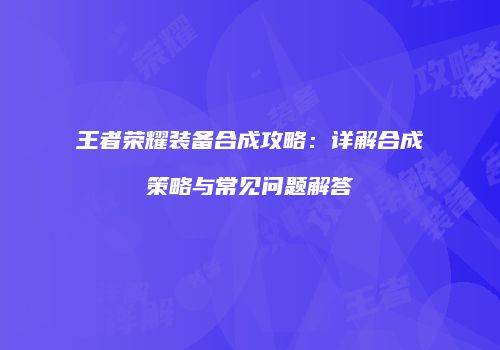 王者荣耀装备合成攻略：详解合成策略与常见问题解答