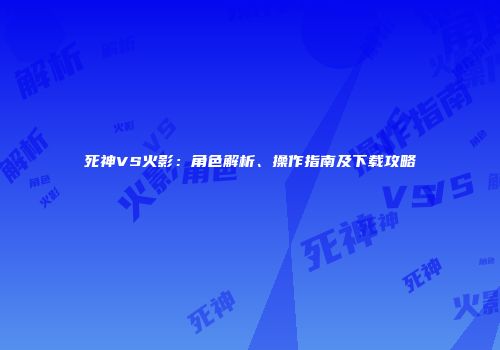 死神VS火影：角色解析、操作指南及下载攻略