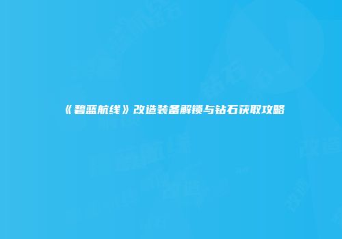 《碧蓝航线》改造装备解锁与钻石获取攻略