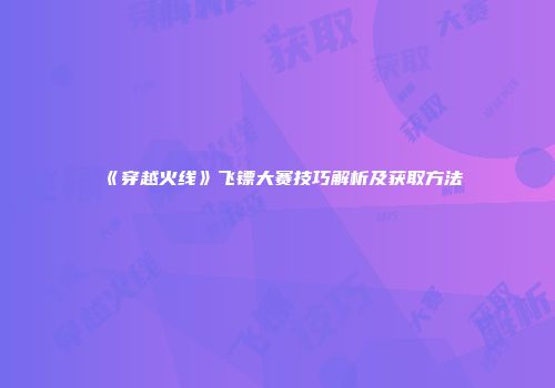 《穿越火线》飞镖大赛技巧解析及获取方法