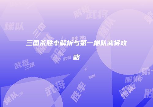 三国杀胜率解析与第一梯队武将攻略